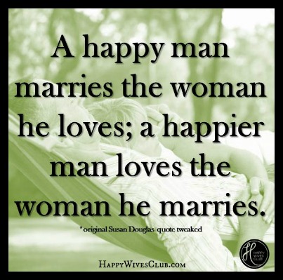 http://www.happywivesclub.com/wp-content/uploads/2013/05/A-happy-man-marries-the-woman-he-loves-a-happier-man-loves-the-woman-he-marries..jpg